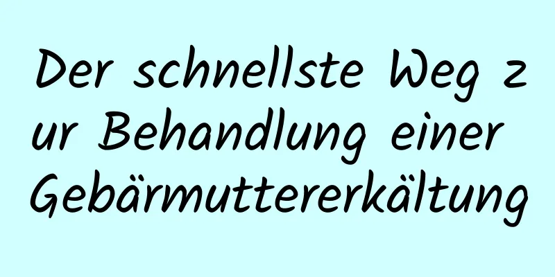 Der schnellste Weg zur Behandlung einer Gebärmuttererkältung