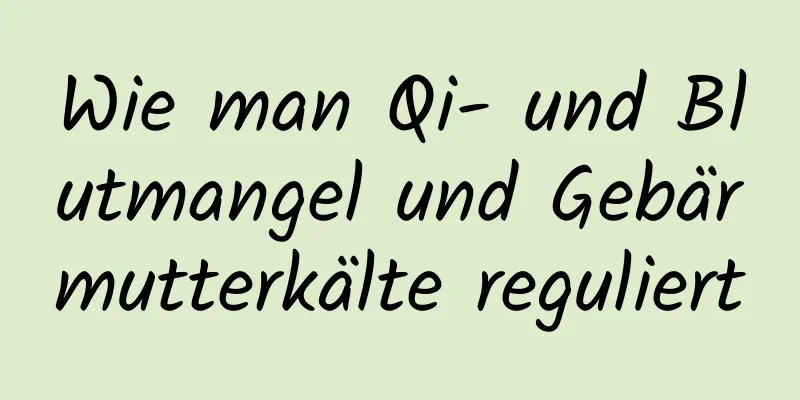 Wie man Qi- und Blutmangel und Gebärmutterkälte reguliert