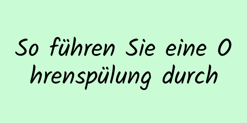 So führen Sie eine Ohrenspülung durch