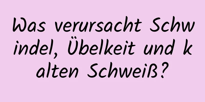 Was verursacht Schwindel, Übelkeit und kalten Schweiß?