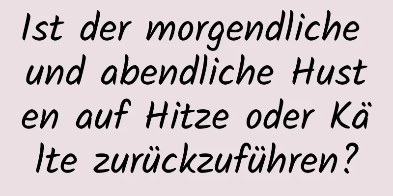 Ist der morgendliche und abendliche Husten auf Hitze oder Kälte zurückzuführen?