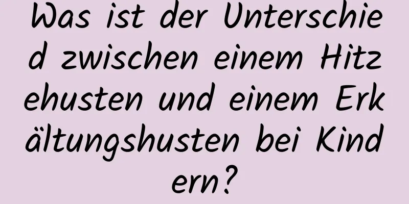 Was ist der Unterschied zwischen einem Hitzehusten und einem Erkältungshusten bei Kindern?