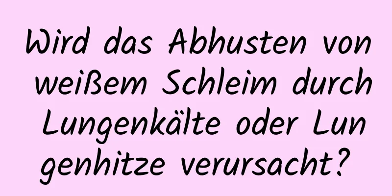 Wird das Abhusten von weißem Schleim durch Lungenkälte oder Lungenhitze verursacht?