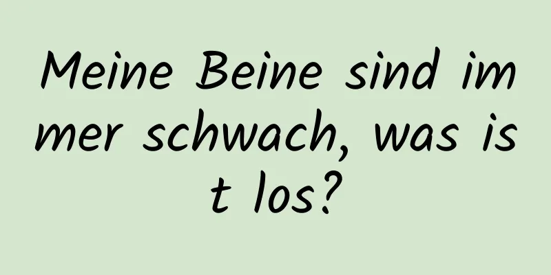 Meine Beine sind immer schwach, was ist los?