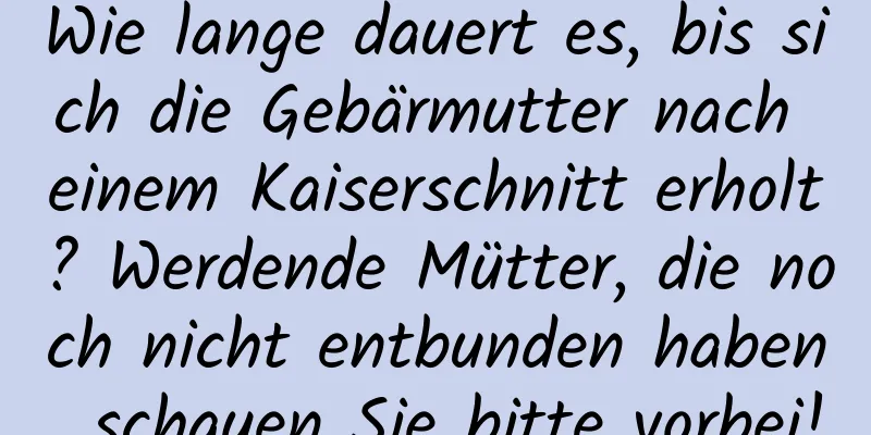 Wie lange dauert es, bis sich die Gebärmutter nach einem Kaiserschnitt erholt? Werdende Mütter, die noch nicht entbunden haben, schauen Sie bitte vorbei!