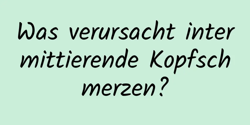 Was verursacht intermittierende Kopfschmerzen?