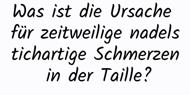 Was ist die Ursache für zeitweilige nadelstichartige Schmerzen in der Taille?