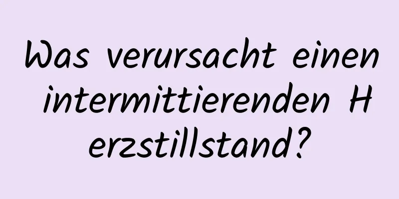 Was verursacht einen intermittierenden Herzstillstand?