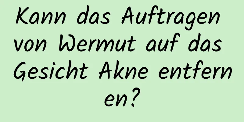 Kann das Auftragen von Wermut auf das Gesicht Akne entfernen?