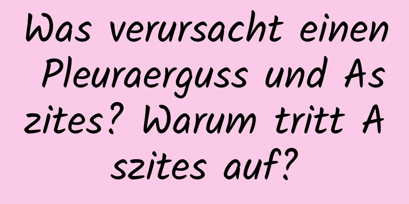 Was verursacht einen Pleuraerguss und Aszites? Warum tritt Aszites auf?