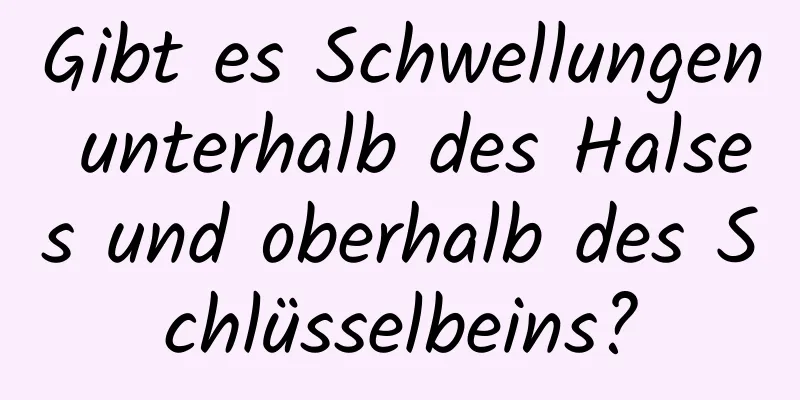 Gibt es Schwellungen unterhalb des Halses und oberhalb des Schlüsselbeins?