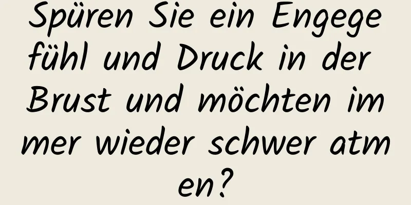 Spüren Sie ein Engegefühl und Druck in der Brust und möchten immer wieder schwer atmen?