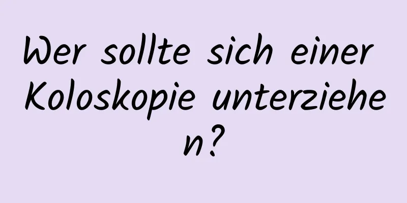 Wer sollte sich einer Koloskopie unterziehen?