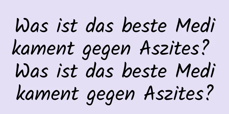 Was ist das beste Medikament gegen Aszites? Was ist das beste Medikament gegen Aszites?