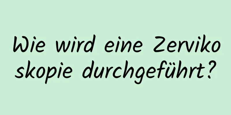 Wie wird eine Zervikoskopie durchgeführt?