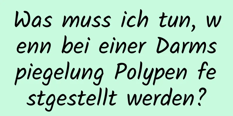 Was muss ich tun, wenn bei einer Darmspiegelung Polypen festgestellt werden?