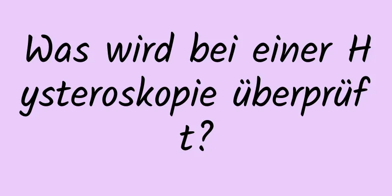 Was wird bei einer Hysteroskopie überprüft?