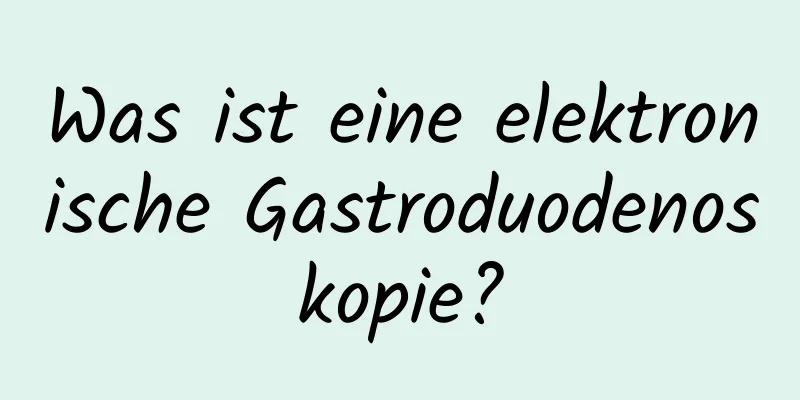 Was ist eine elektronische Gastroduodenoskopie?