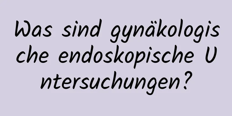 Was sind gynäkologische endoskopische Untersuchungen?