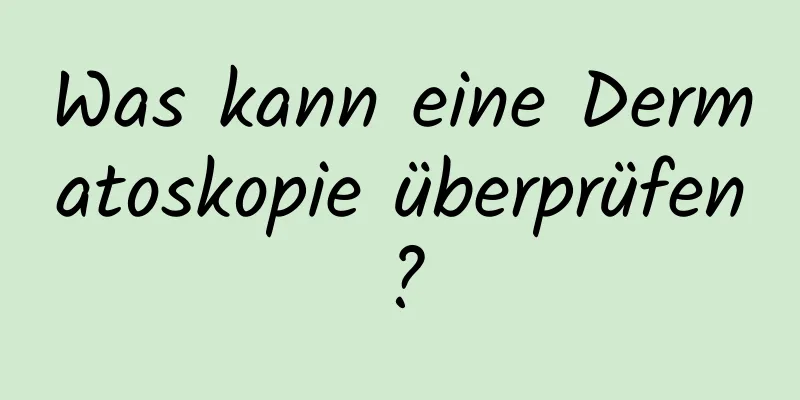 Was kann eine Dermatoskopie überprüfen?