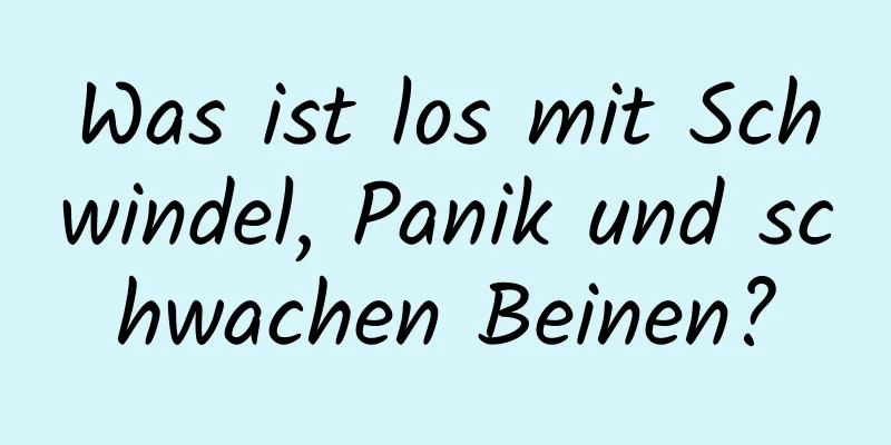 Was ist los mit Schwindel, Panik und schwachen Beinen?