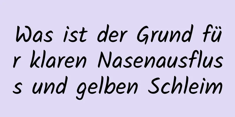 Was ist der Grund für klaren Nasenausfluss und gelben Schleim