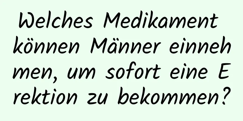 Welches Medikament können Männer einnehmen, um sofort eine Erektion zu bekommen?