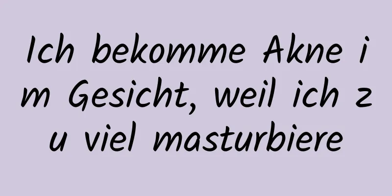 Ich bekomme Akne im Gesicht, weil ich zu viel masturbiere