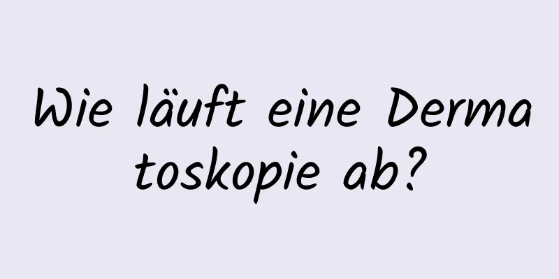 Wie läuft eine Dermatoskopie ab?