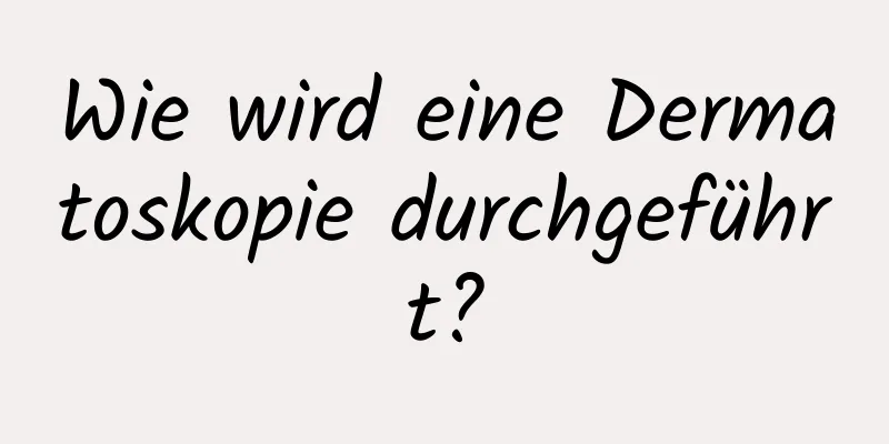 Wie wird eine Dermatoskopie durchgeführt?