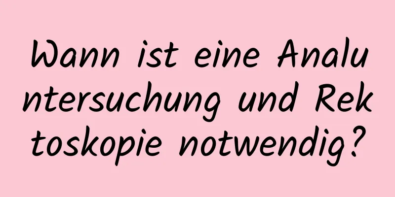 Wann ist eine Analuntersuchung und Rektoskopie notwendig?