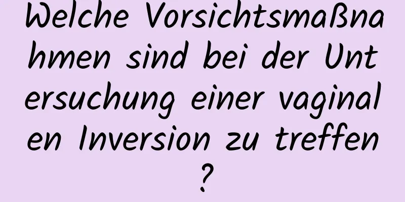 Welche Vorsichtsmaßnahmen sind bei der Untersuchung einer vaginalen Inversion zu treffen?