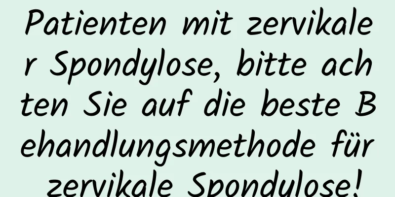 Patienten mit zervikaler Spondylose, bitte achten Sie auf die beste Behandlungsmethode für zervikale Spondylose!