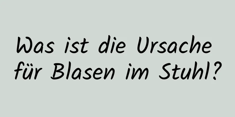 Was ist die Ursache für Blasen im Stuhl?