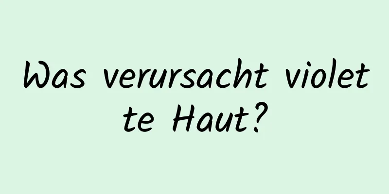 Was verursacht violette Haut?