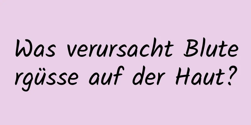 Was verursacht Blutergüsse auf der Haut?