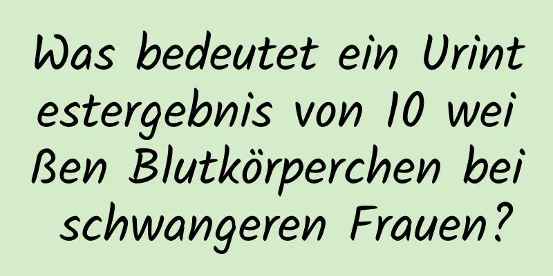 Was bedeutet ein Urintestergebnis von 10 weißen Blutkörperchen bei schwangeren Frauen?