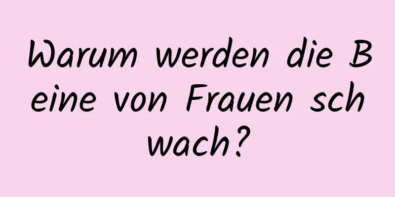 Warum werden die Beine von Frauen schwach?