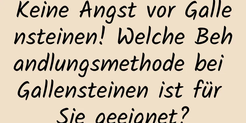 Keine Angst vor Gallensteinen! Welche Behandlungsmethode bei Gallensteinen ist für Sie geeignet?