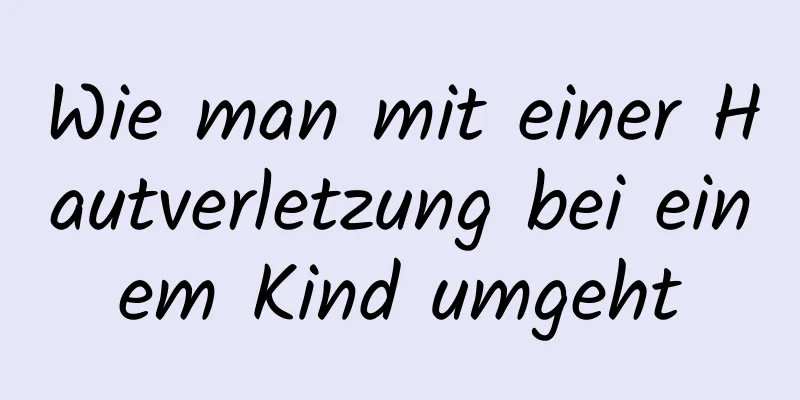 Wie man mit einer Hautverletzung bei einem Kind umgeht