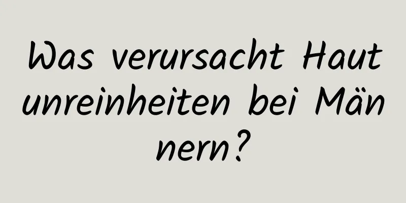 Was verursacht Hautunreinheiten bei Männern?