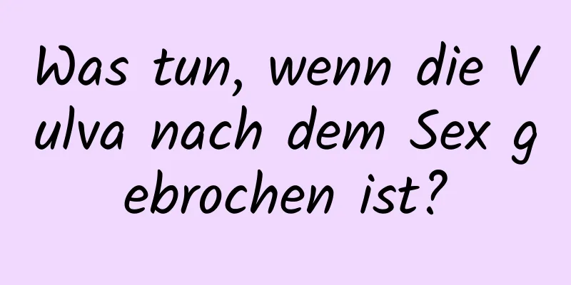 Was tun, wenn die Vulva nach dem Sex gebrochen ist?