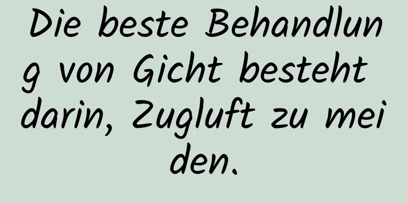 Die beste Behandlung von Gicht besteht darin, Zugluft zu meiden.