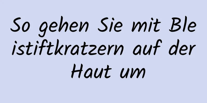 So gehen Sie mit Bleistiftkratzern auf der Haut um