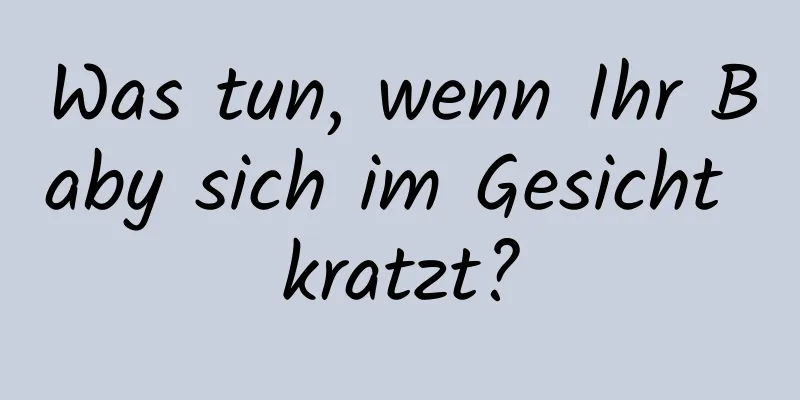 Was tun, wenn Ihr Baby sich im Gesicht kratzt?