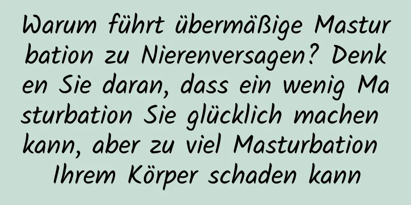 Warum führt übermäßige Masturbation zu Nierenversagen? Denken Sie daran, dass ein wenig Masturbation Sie glücklich machen kann, aber zu viel Masturbation Ihrem Körper schaden kann