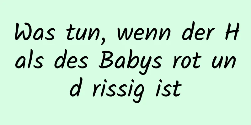 Was tun, wenn der Hals des Babys rot und rissig ist