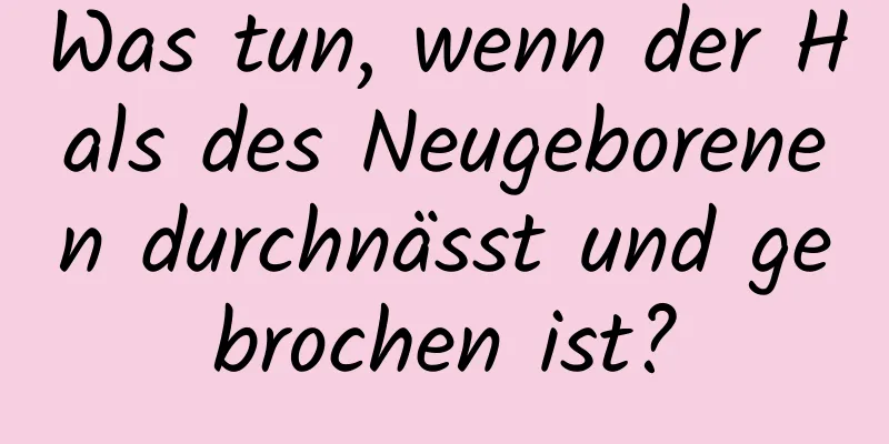 Was tun, wenn der Hals des Neugeborenen durchnässt und gebrochen ist?