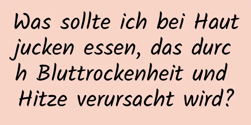 Was sollte ich bei Hautjucken essen, das durch Bluttrockenheit und Hitze verursacht wird?