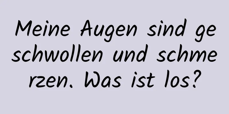 Meine Augen sind geschwollen und schmerzen. Was ist los?